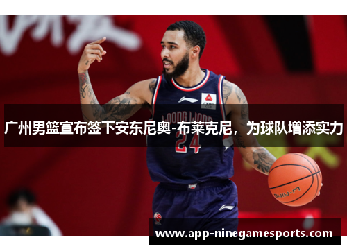 广州男篮宣布签下安东尼奥-布莱克尼，为球队增添实力