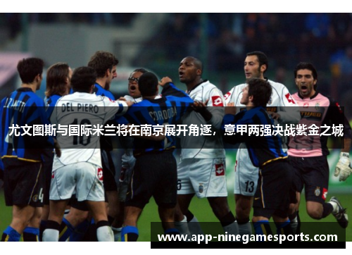 尤文图斯与国际米兰将在南京展开角逐，意甲两强决战紫金之城