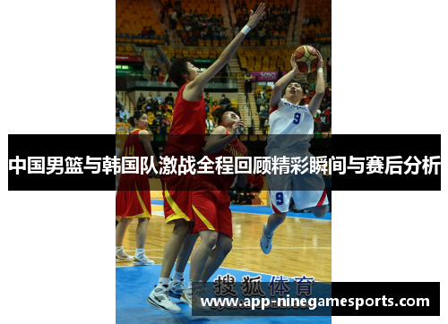 中国男篮与韩国队激战全程回顾精彩瞬间与赛后分析