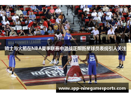 骑士与火箭在NBA夏季联赛中激战正酣新星球员表现引人关注