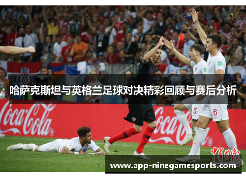 哈萨克斯坦与英格兰足球对决精彩回顾与赛后分析