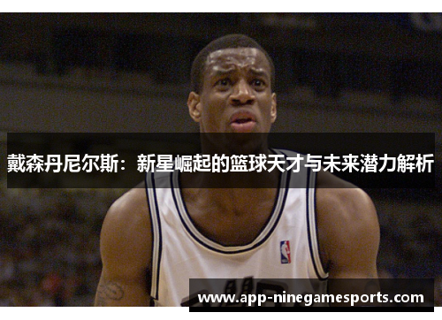 戴森丹尼尔斯：新星崛起的篮球天才与未来潜力解析
