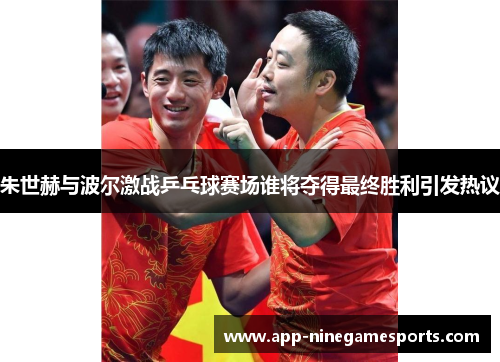 朱世赫与波尔激战乒乓球赛场谁将夺得最终胜利引发热议