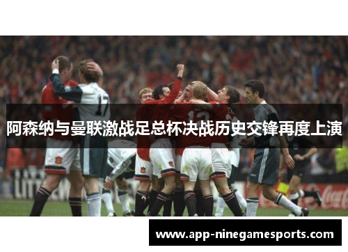 阿森纳与曼联激战足总杯决战历史交锋再度上演